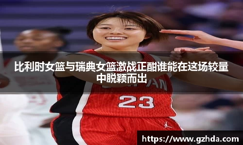 比利时女篮与瑞典女篮激战正酣谁能在这场较量中脱颖而出