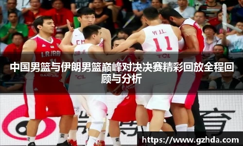 中国男篮与伊朗男篮巅峰对决决赛精彩回放全程回顾与分析